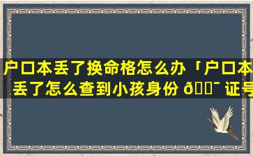 户口本丢了换命格怎么办「户口本丢了怎么查到小孩身份 🐯 证号码」